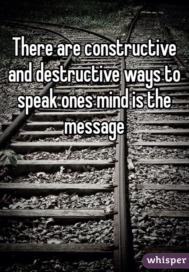 There are constructive and destructive ways to speak ones mind is the message