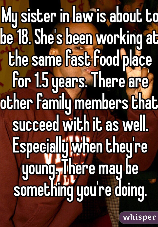 My sister in law is about to be 18. She's been working at the same fast food place for 1.5 years. There are other family members that succeed with it as well. Especially when they're young. There may be something you're doing. 