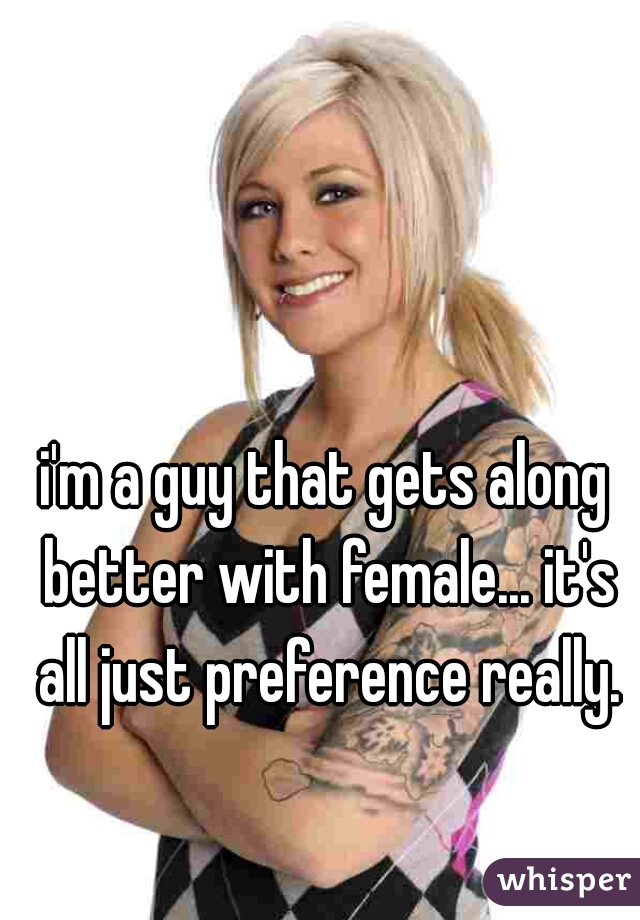 i'm a guy that gets along better with female... it's all just preference really.