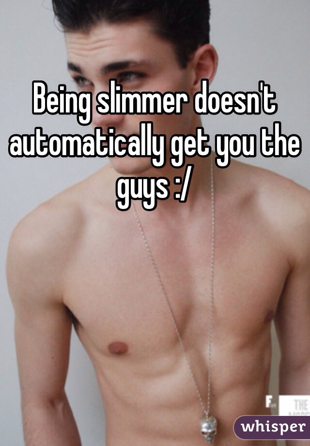 Being slimmer doesn't automatically get you the guys :/