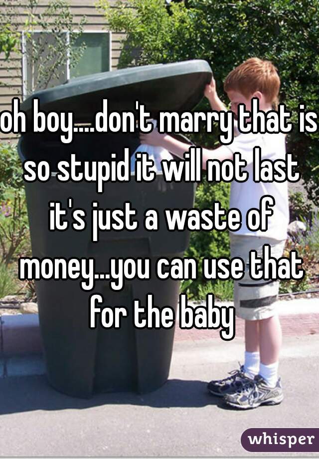 oh boy....don't marry that is so stupid it will not last it's just a waste of money...you can use that for the baby