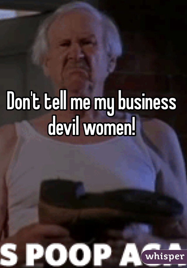 Don't tell me my business devil women!