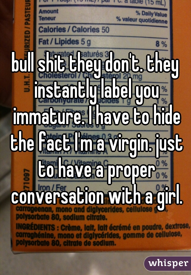 bull shit they don't. they instantly label you immature. I have to hide the fact I'm a virgin. just to have a proper conversation with a girl.
