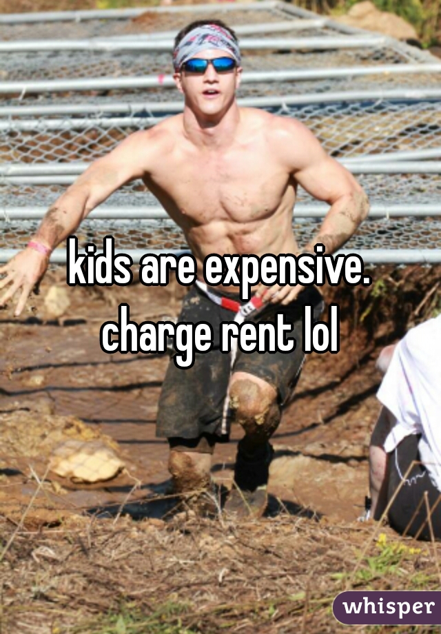 kids are expensive.
charge rent lol