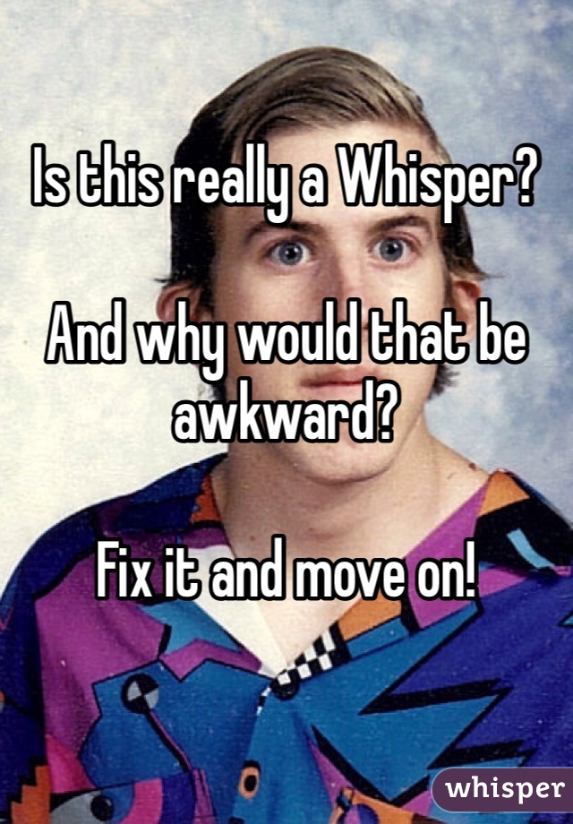 Is this really a Whisper? 

And why would that be awkward? 

Fix it and move on! 