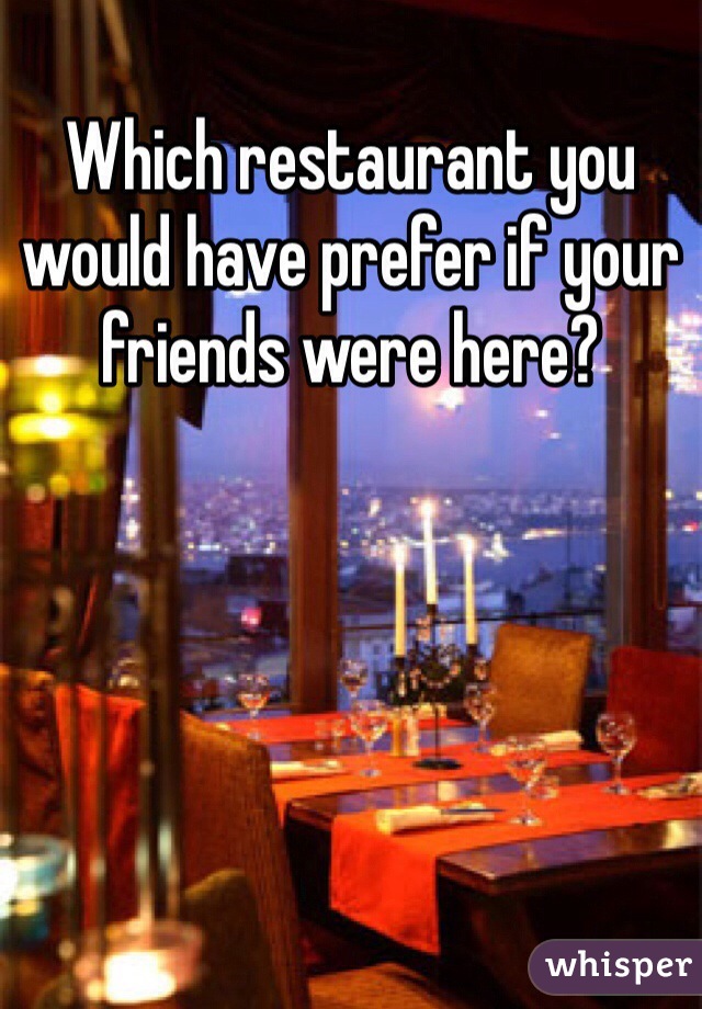 Which restaurant you would have prefer if your friends were here?