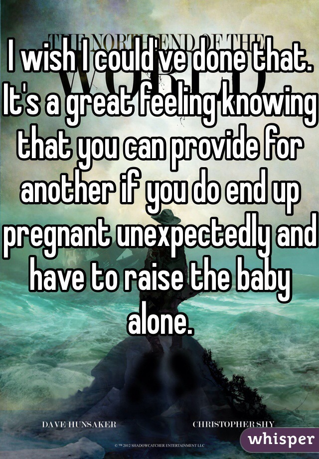 I wish I could've done that. 
It's a great feeling knowing that you can provide for another if you do end up pregnant unexpectedly and have to raise the baby alone. 