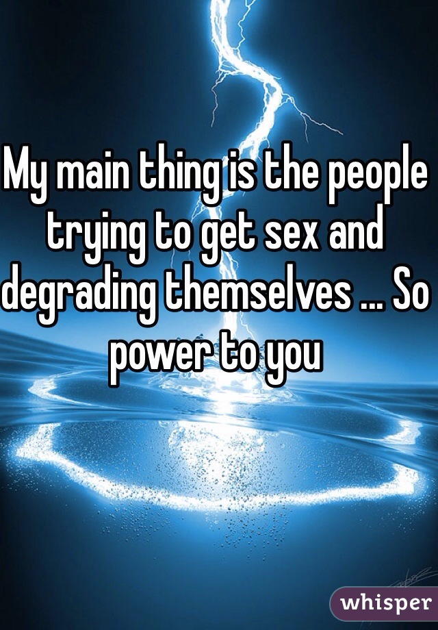 My main thing is the people trying to get sex and degrading themselves ... So power to you