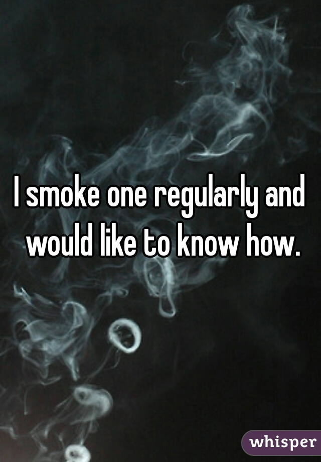 I smoke one regularly and would like to know how.
