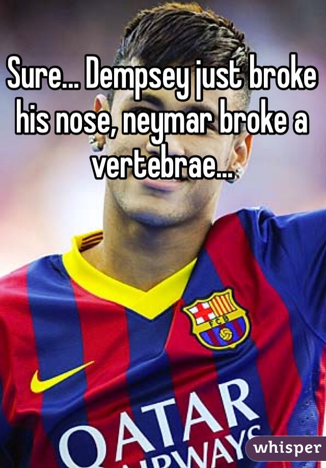 Sure... Dempsey just broke his nose, neymar broke a vertebrae...