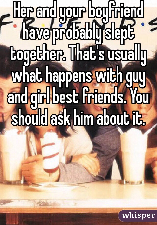 Her and your boyfriend have probably slept together. That's usually what happens with guy and girl best friends. You should ask him about it.