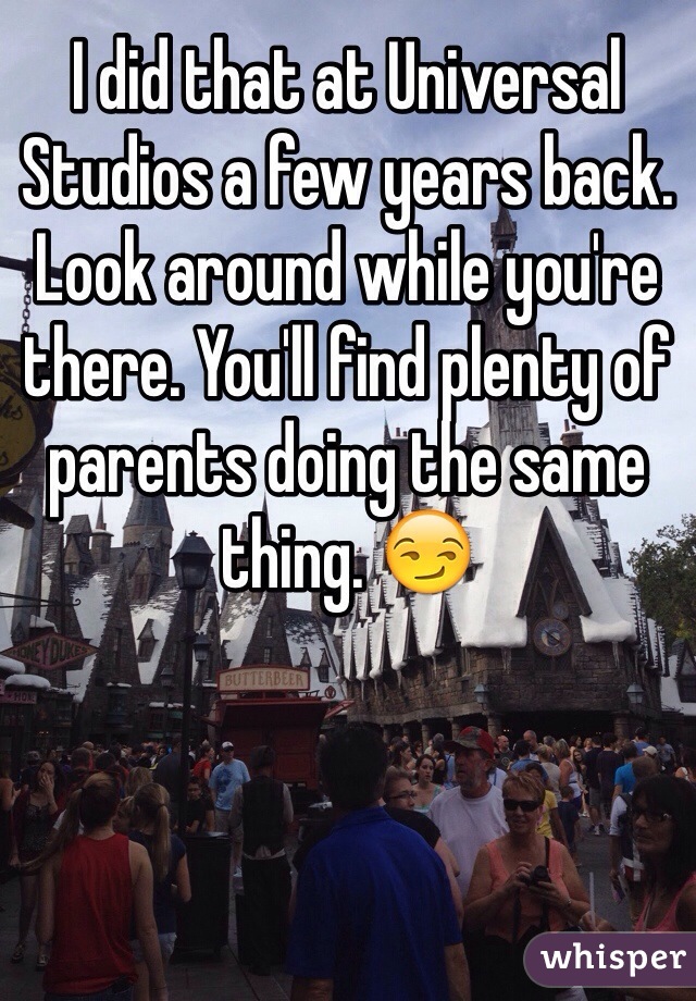I did that at Universal Studios a few years back. Look around while you're there. You'll find plenty of parents doing the same thing. 😏