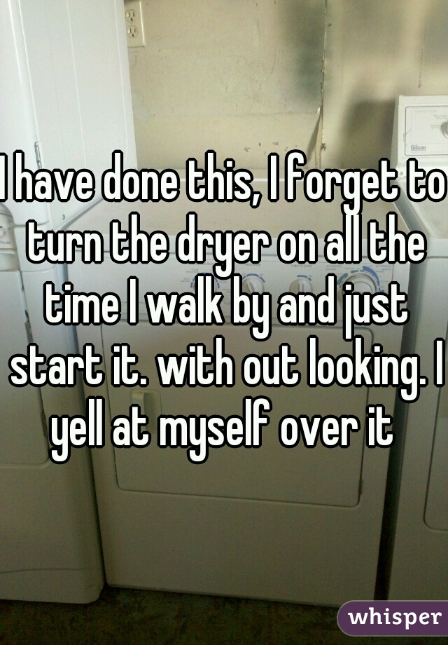 I have done this, I forget to turn the dryer on all the time I walk by and just start it. with out looking. I yell at myself over it 