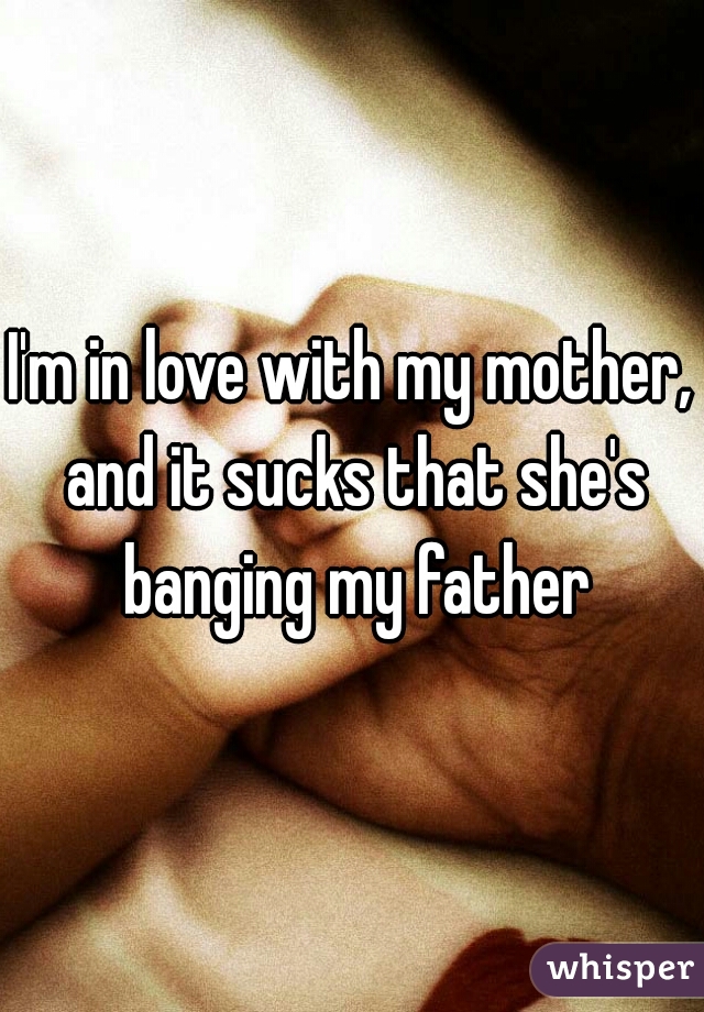 I'm in love with my mother, and it sucks that she's banging my father