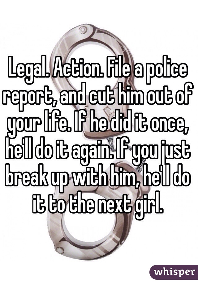 Legal. Action. File a police report, and cut him out of your life. If he did it once, he'll do it again. If you just break up with him, he'll do it to the next girl. 