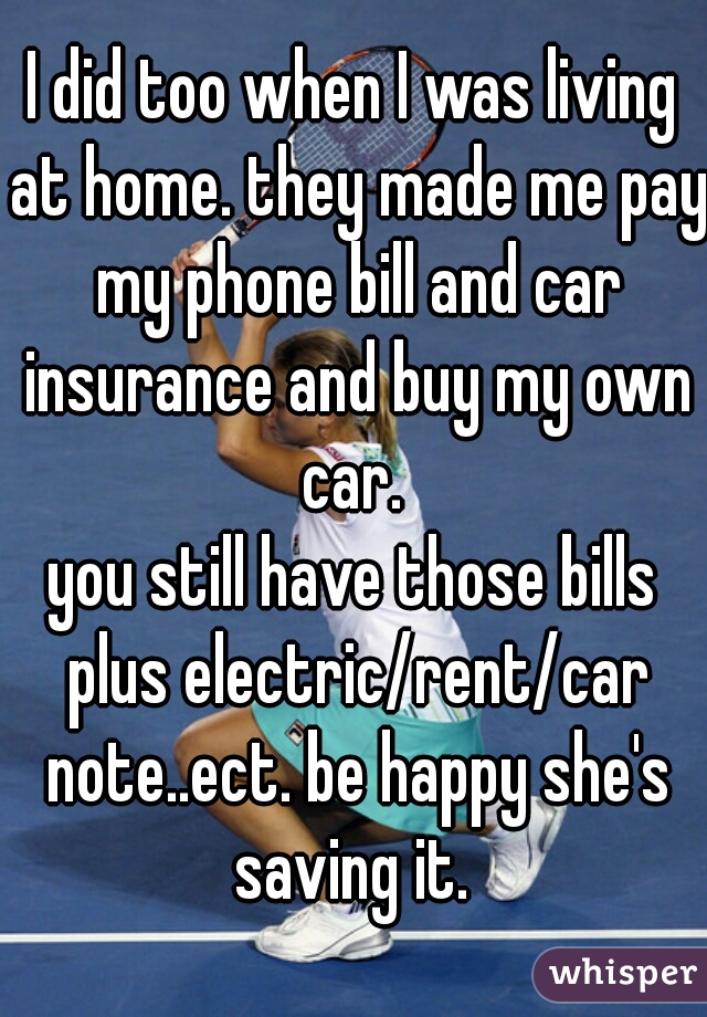 I did too when I was living at home. they made me pay my phone bill and car insurance and buy my own car. 
you still have those bills plus electric/rent/car note..ect. be happy she's saving it. 