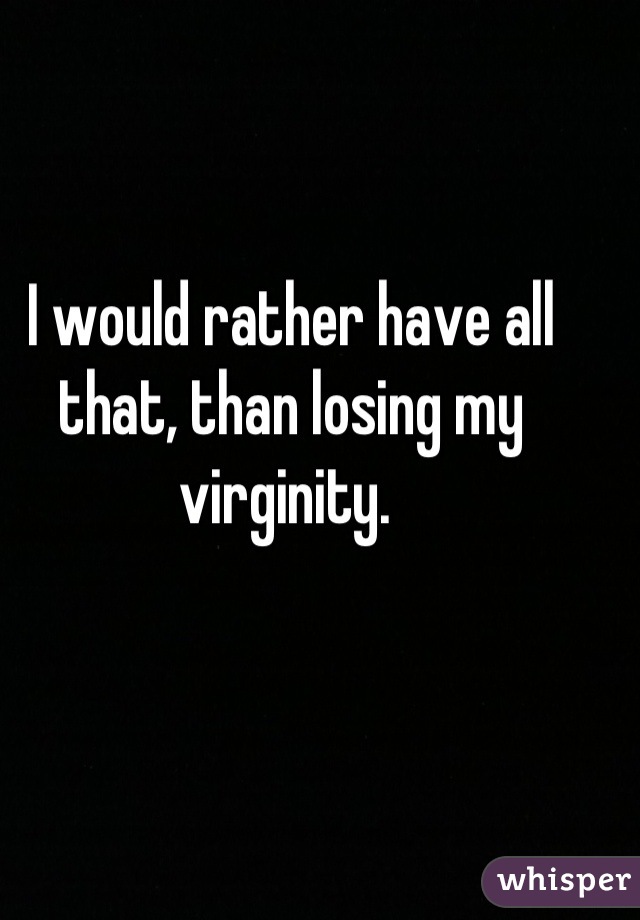 I would rather have all that, than losing my virginity. 