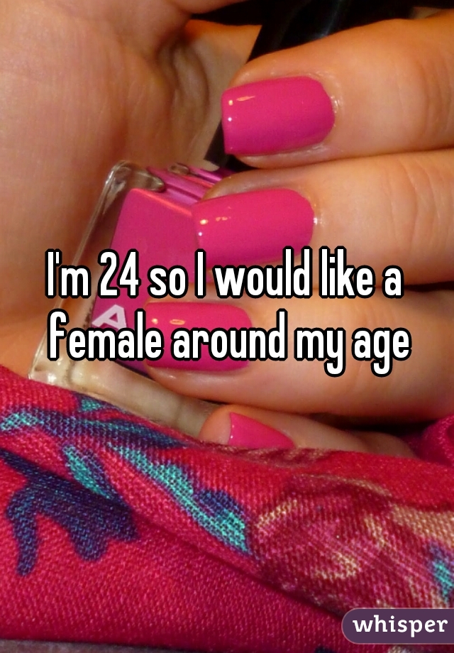 I'm 24 so I would like a female around my age