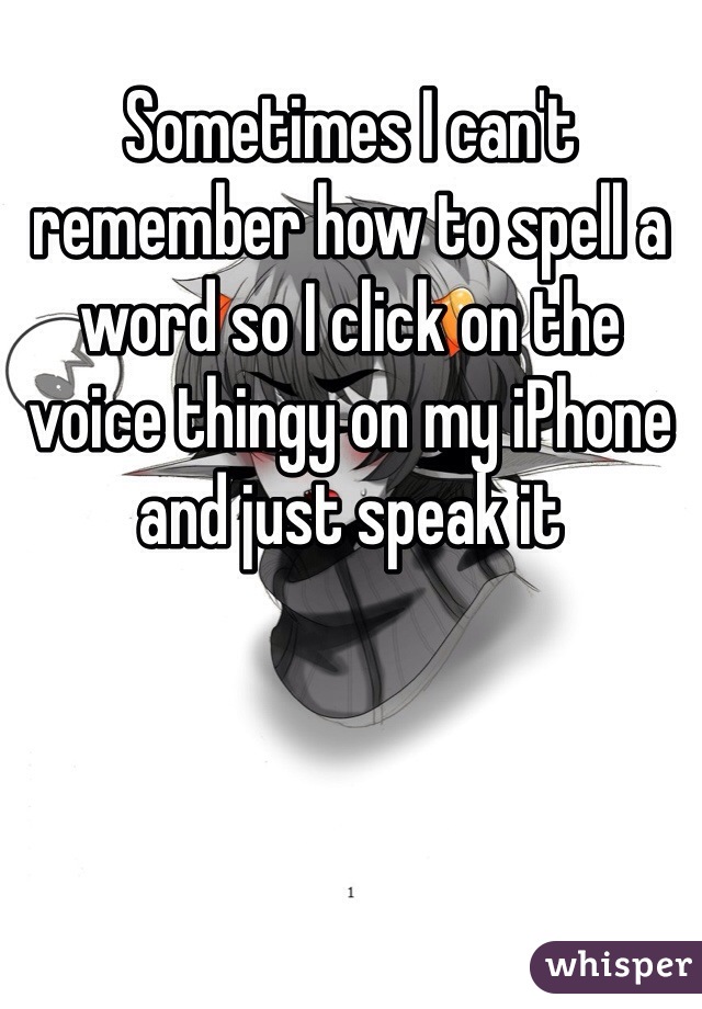 Sometimes I can't remember how to spell a word so I click on the voice thingy on my iPhone and just speak it