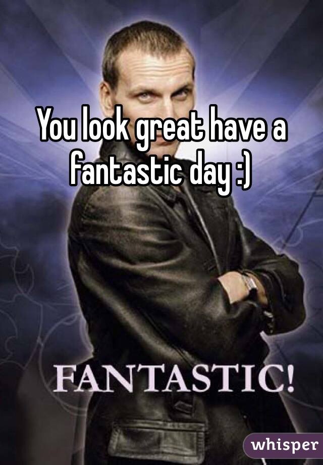 You look great have a fantastic day :) 