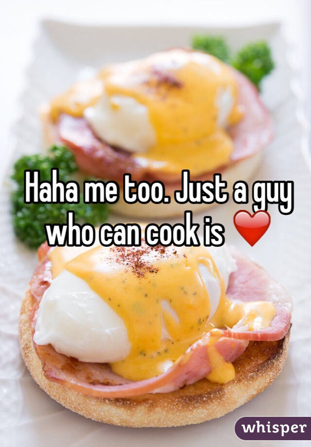 Haha me too. Just a guy who can cook is ❤️