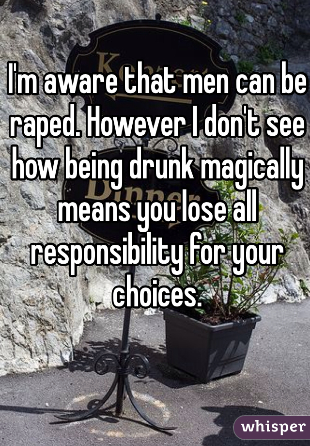 I'm aware that men can be raped. However I don't see how being drunk magically means you lose all responsibility for your choices. 