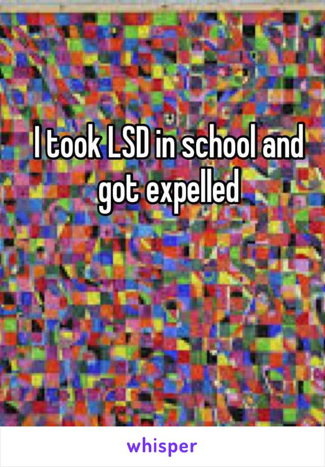 I took LSD in school and got expelled 