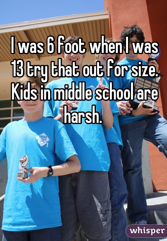 I was 6 foot when I was 13 try that out for size. Kids in middle school are harsh. 