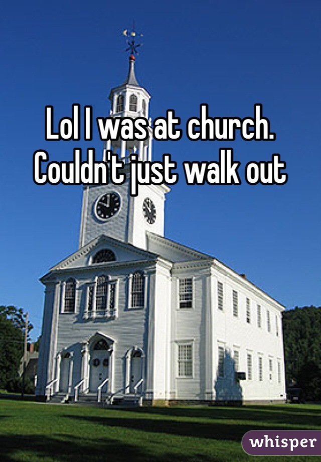 Lol I was at church. Couldn't just walk out 