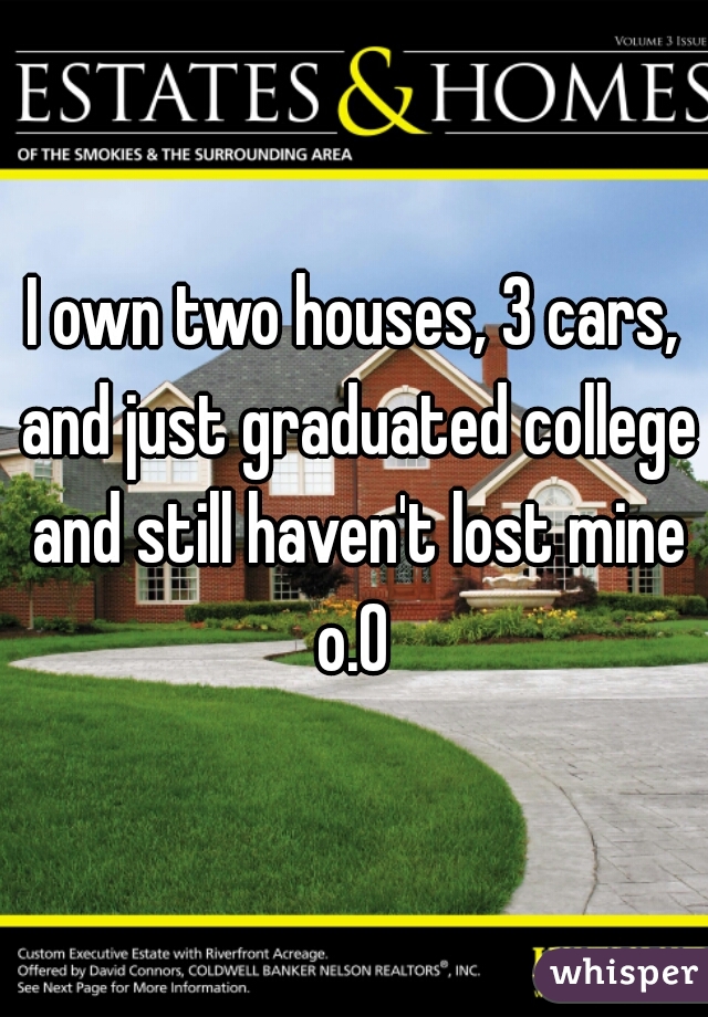 I own two houses, 3 cars, and just graduated college and still haven't lost mine o.O 