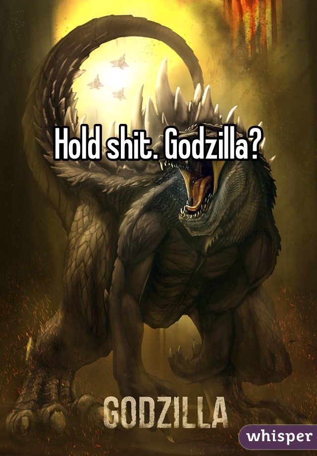 Hold shit. Godzilla?