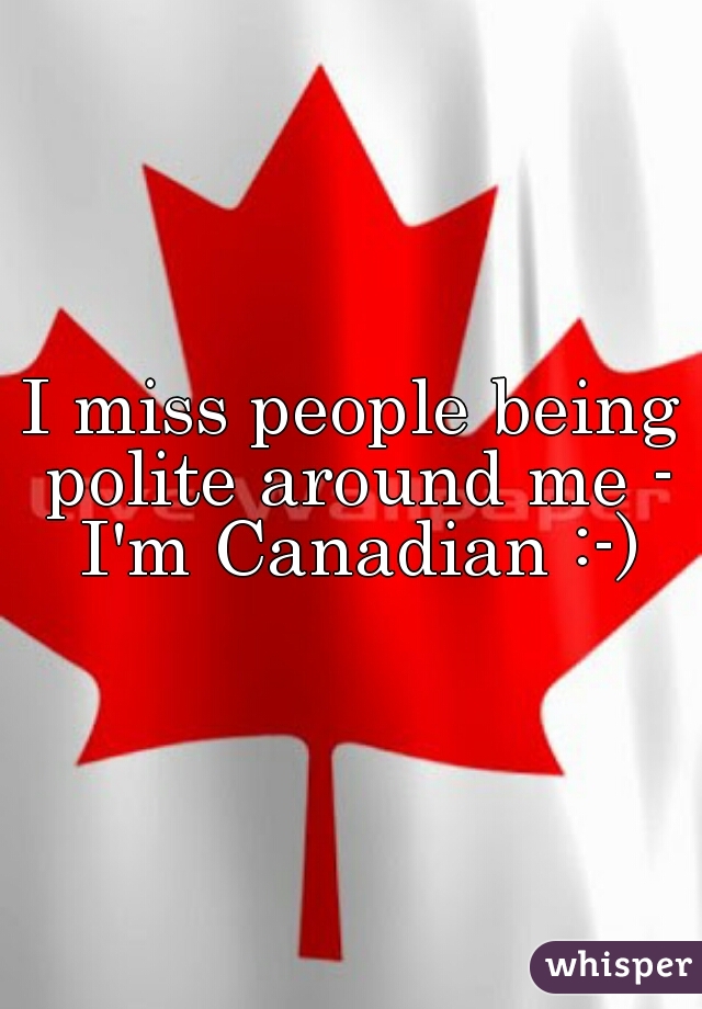 I miss people being polite around me - I'm Canadian :-)