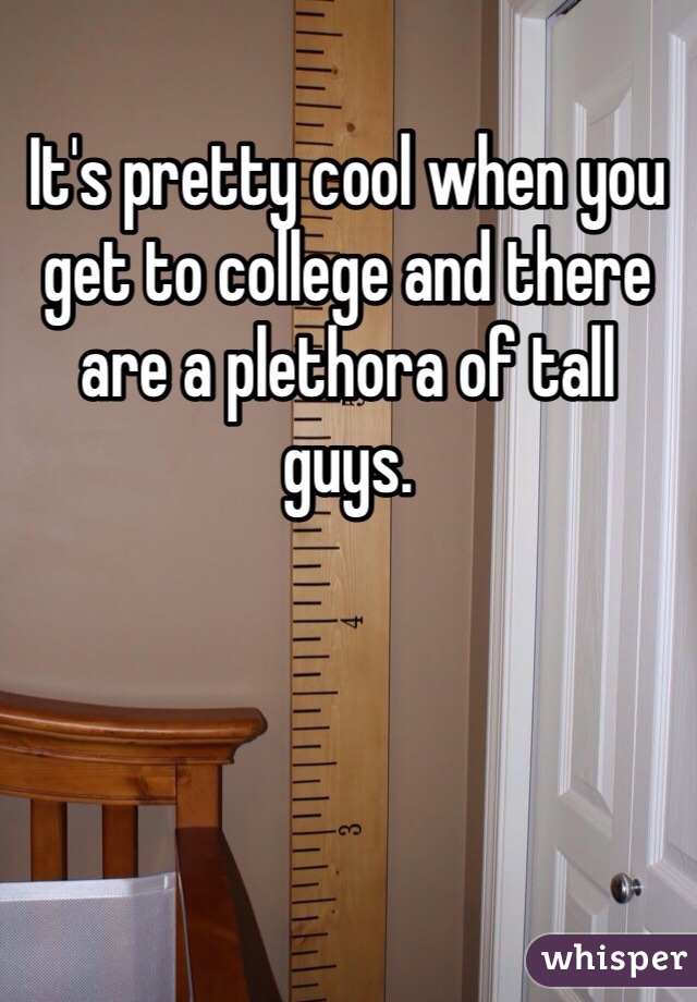 It's pretty cool when you get to college and there are a plethora of tall guys. 