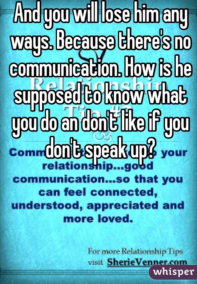 And you will lose him any ways. Because there's no communication. How is he supposed to know what you do an don't like if you don't speak up? 