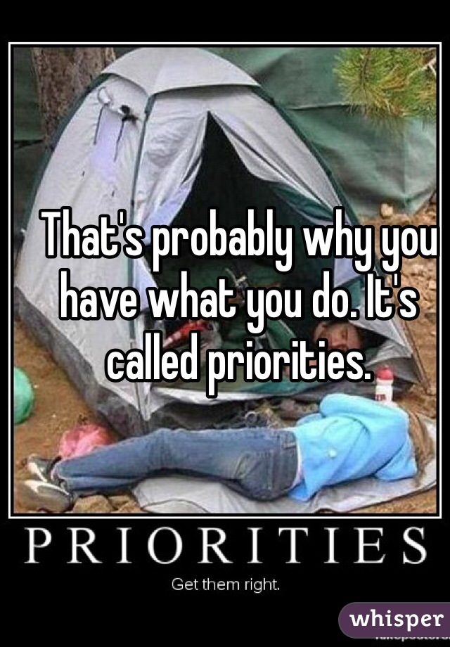 That's probably why you have what you do. It's called priorities. 