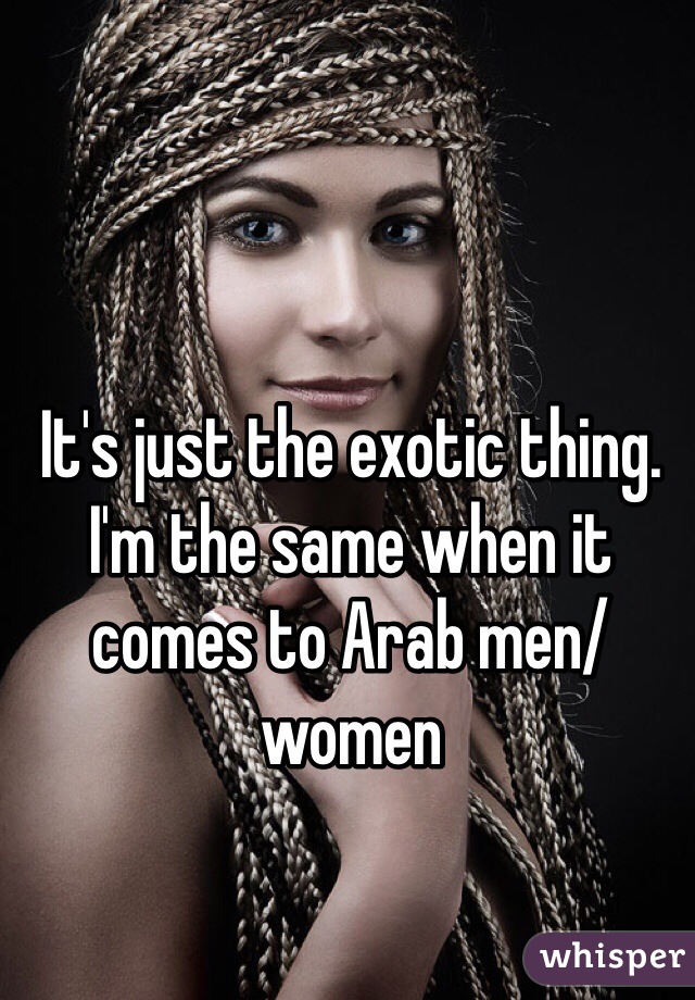 It's just the exotic thing. I'm the same when it comes to Arab men/women 