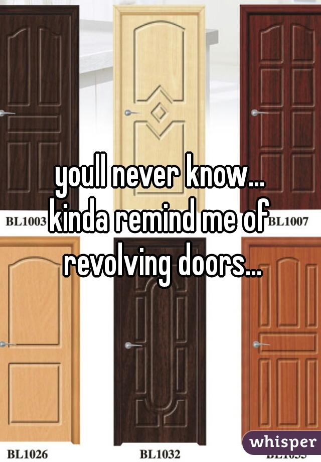 youll never know...
kinda remind me of revolving doors...