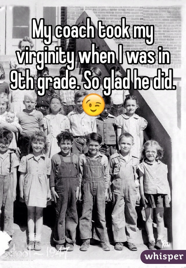 My coach took my virginity when I was in 9th grade. So glad he did. 😉
