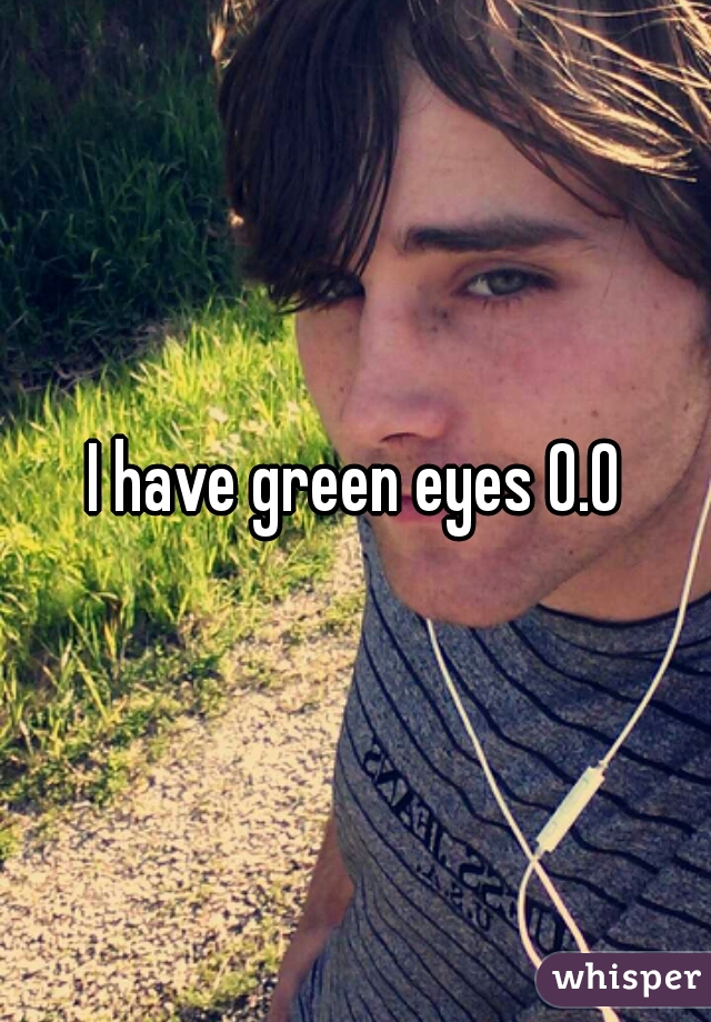 I have green eyes 0.0