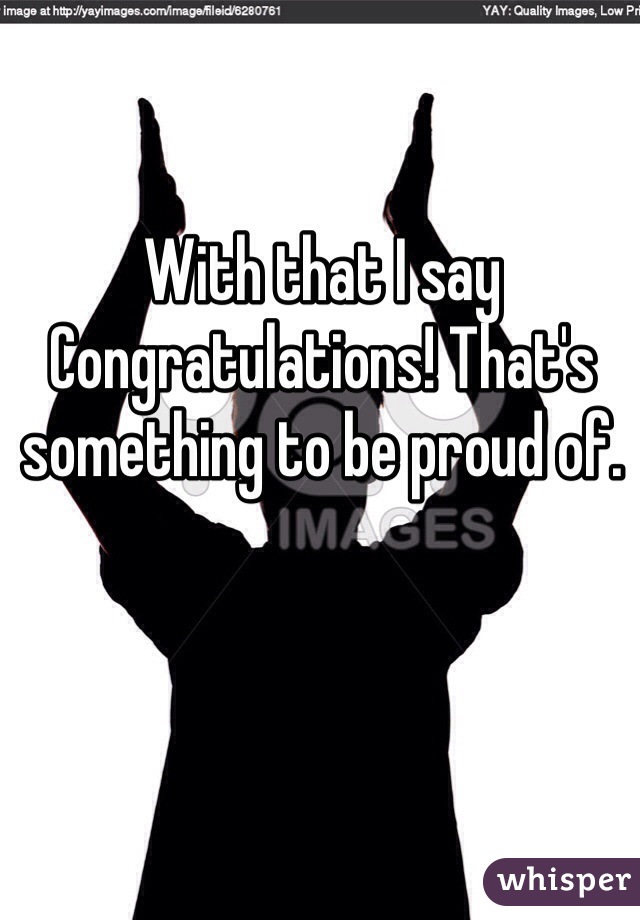 With that I say Congratulations! That's something to be proud of. 