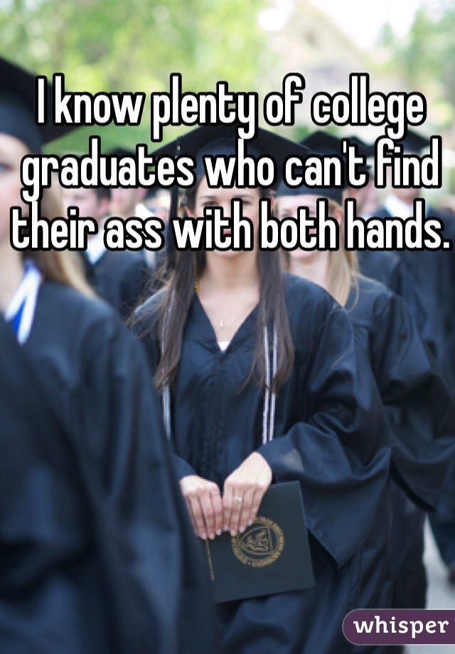 I know plenty of college graduates who can't find their ass with both hands. 