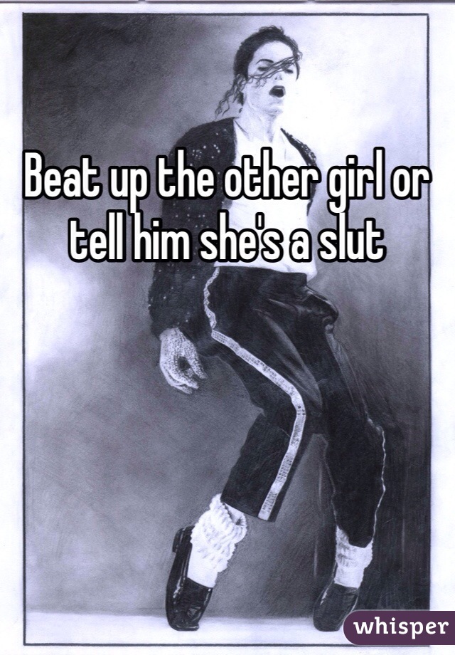 Beat up the other girl or tell him she's a slut 