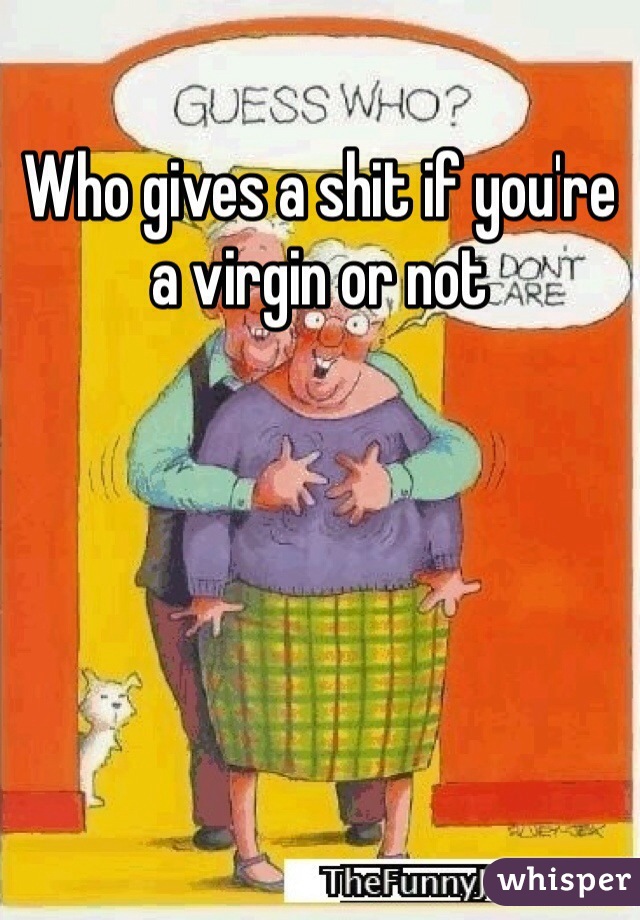 Who gives a shit if you're a virgin or not