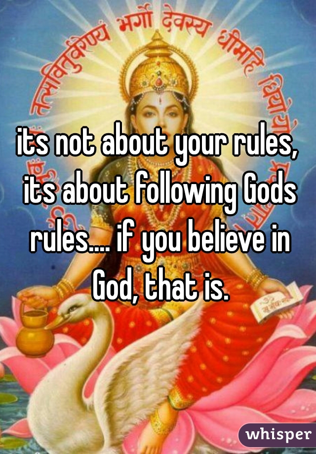 its not about your rules, its about following Gods rules.... if you believe in God, that is.