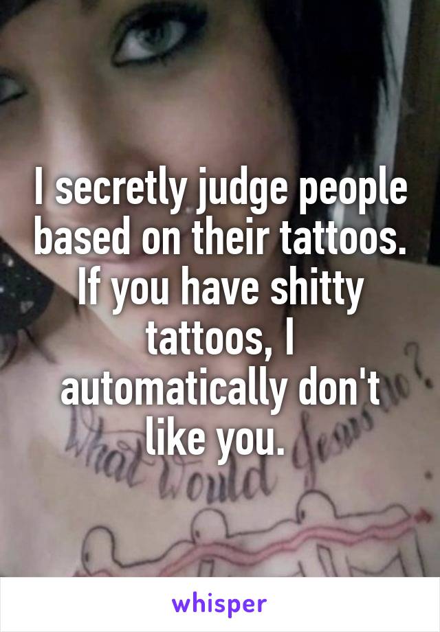 I secretly judge people based on their tattoos. If you have shitty tattoos, I automatically don't like you. 