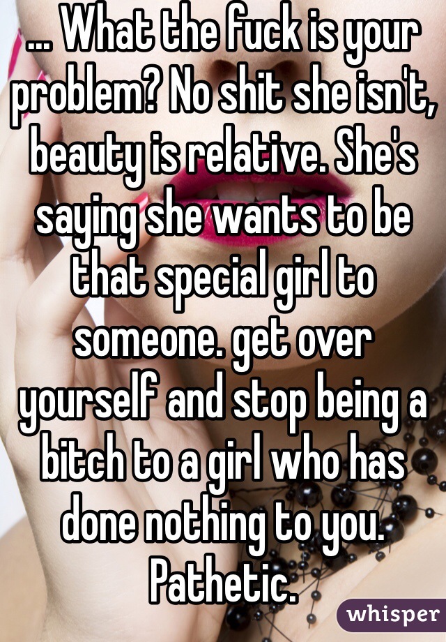 ... What the fuck is your problem? No shit she isn't, beauty is relative. She's saying she wants to be that special girl to someone. get over yourself and stop being a bitch to a girl who has done nothing to you. Pathetic. 