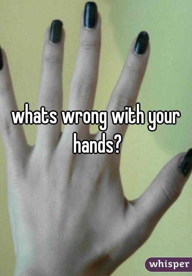 whats wrong with your hands?