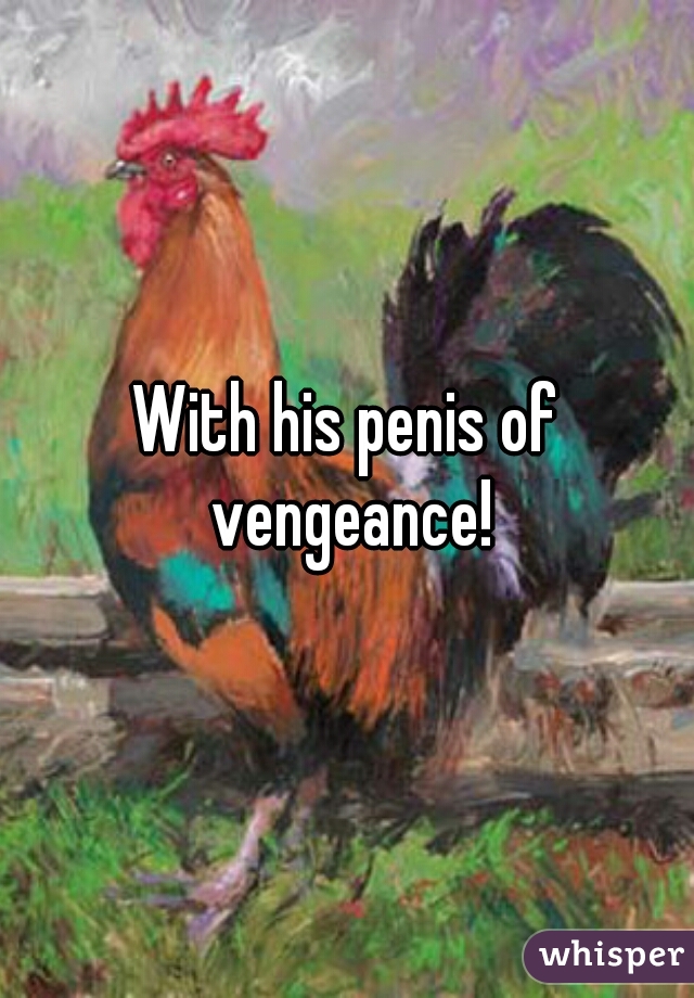 With his penis of vengeance!