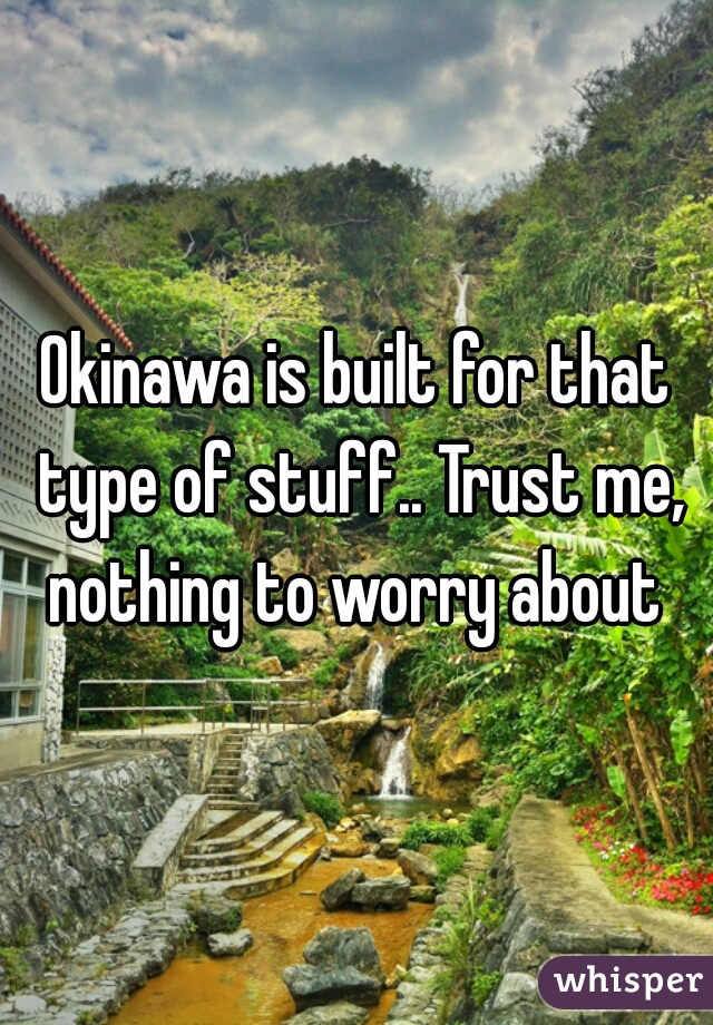 Okinawa is built for that type of stuff.. Trust me, nothing to worry about 