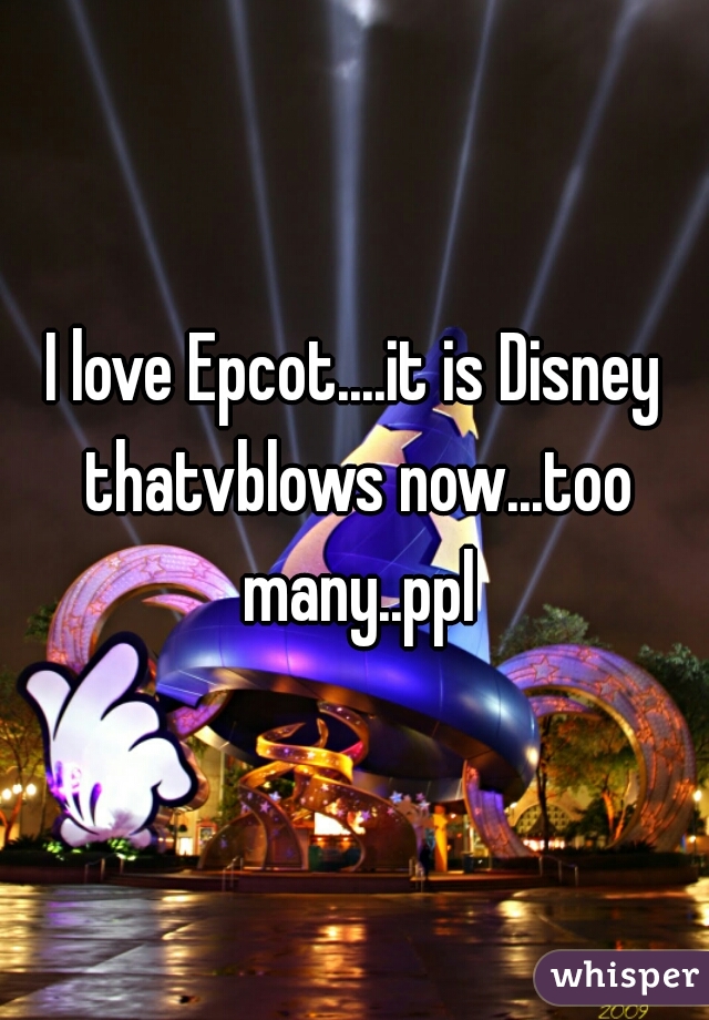 I love Epcot....it is Disney thatvblows now...too many..ppl
